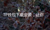 TP钱包下载安装，让你轻松管理数字资产，开启安全便捷的区块链世界