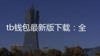 tb钱包最新版下载:全方位升级带来更安全更智能的数字资产管理