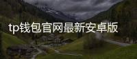 tp钱包官网最新安卓版：掌心里的数字资产全域新纪元